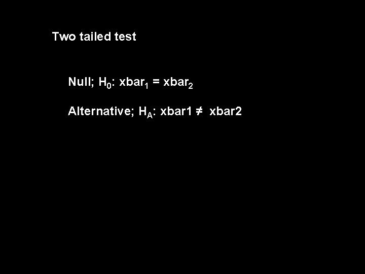Two tailed test Null; H 0: xbar 1 = xbar 2 Alternative; HA: xbar