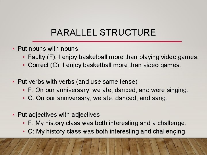 PARALLEL STRUCTURE • Put nouns with nouns • Faulty (F): I enjoy basketball more