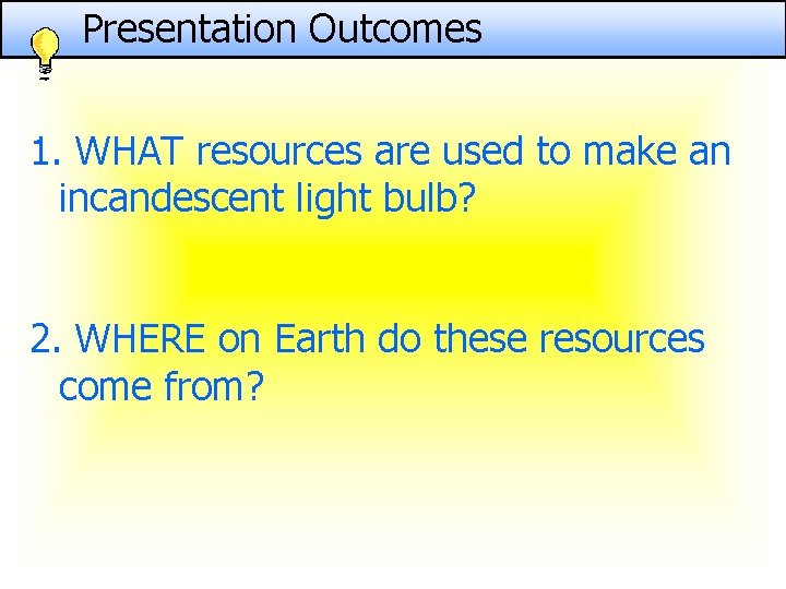 Presentation Outcomes 1. WHAT resources are used to make an incandescent light bulb? 2.
