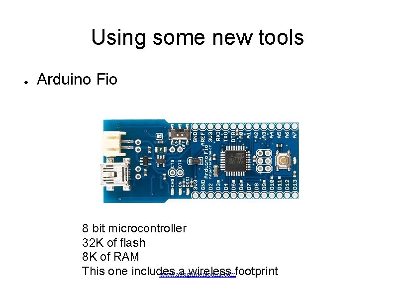Using some new tools ● Arduino Fio 8 bit microcontroller 32 K of flash