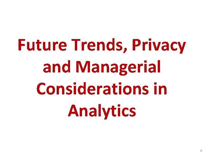 Future Trends, Privacy and Managerial Considerations in Analytics 6 