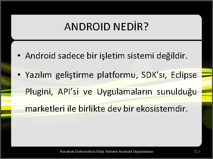 ANDROID NEDİR? • Android sadece bir işletim sistemi değildir. • Yazılım geliştirme platformu, SDK’sı,