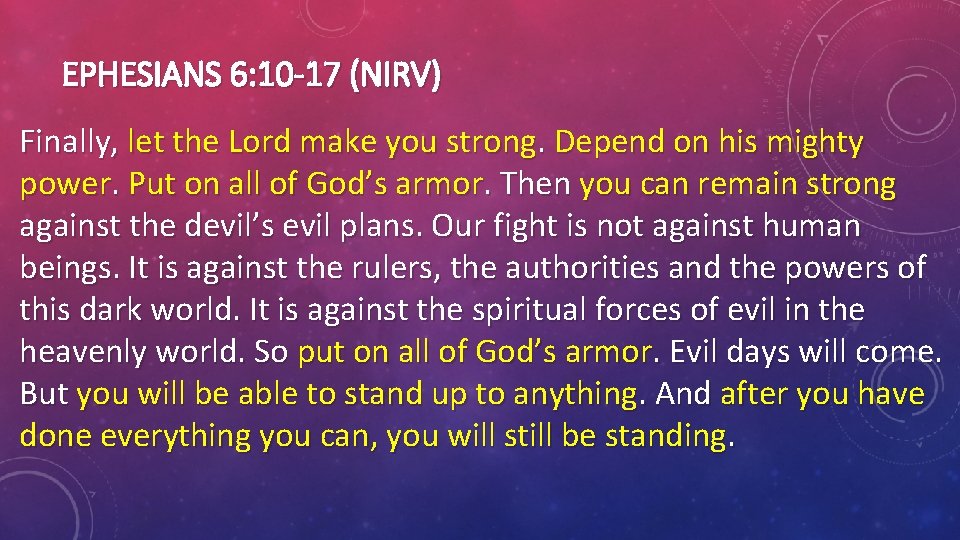 EPHESIANS 6: 10 -17 (NIRV) Finally, let the Lord make you strong. Depend on