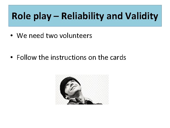 Role play – Reliability and Validity • We need two volunteers • Follow the