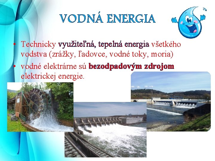 VODNÁ ENERGIA • Technicky využiteľná, tepelná energia všetkého vodstva (zrážky, ľadovce, vodné toky, moria)