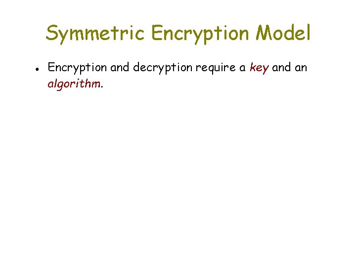 Symmetric Encryption Model ● Encryption and decryption require a key and an algorithm. 