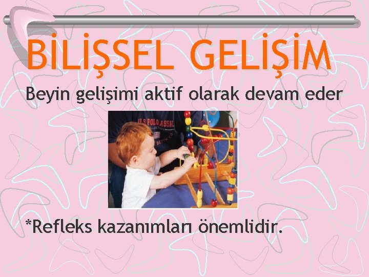 BİLİŞSEL GELİŞİM Beyin gelişimi aktif olarak devam eder *Refleks kazanımları önemlidir. 