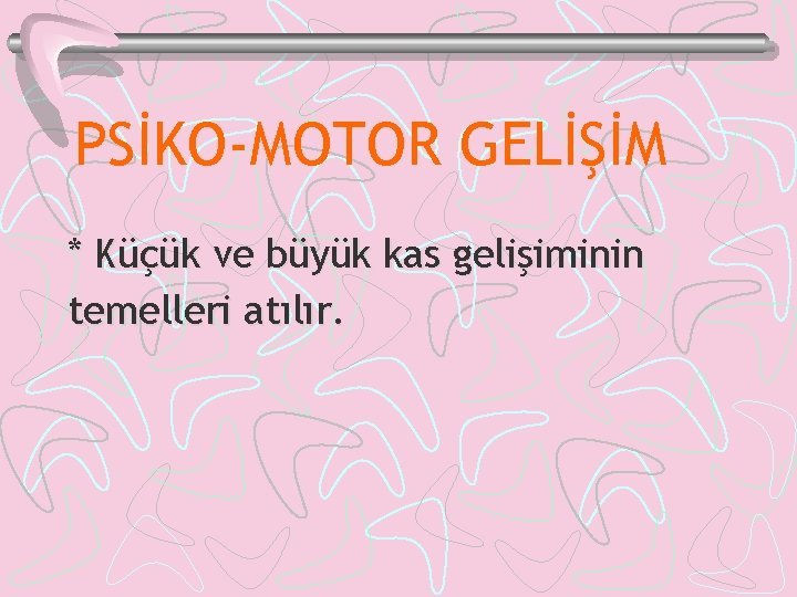 PSİKO-MOTOR GELİŞİM * Küçük ve büyük kas gelişiminin temelleri atılır. 