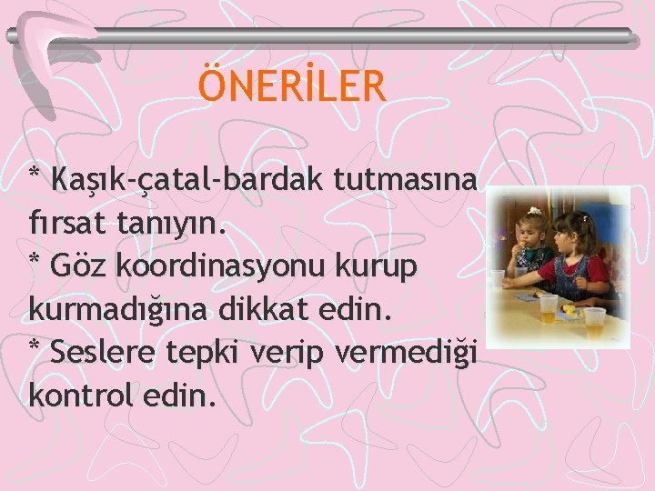 ÖNERİLER * Kaşık-çatal-bardak tutmasına fırsat tanıyın. * Göz koordinasyonu kurup kurmadığına dikkat edin. *