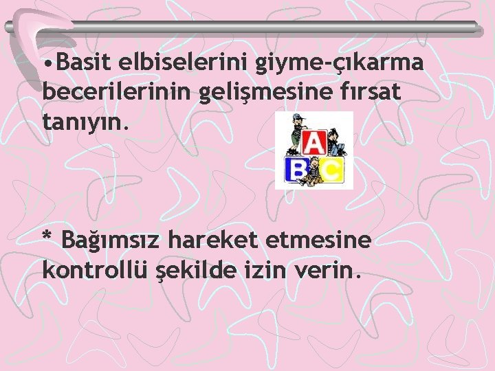  • Basit elbiselerini giyme-çıkarma becerilerinin gelişmesine fırsat tanıyın. * Bağımsız hareket etmesine kontrollü