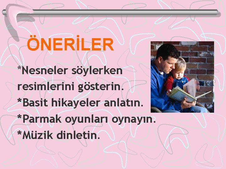 ÖNERİLER *Nesneler söylerken resimlerini gösterin. *Basit hikayeler anlatın. *Parmak oyunları oynayın. *Müzik dinletin. 