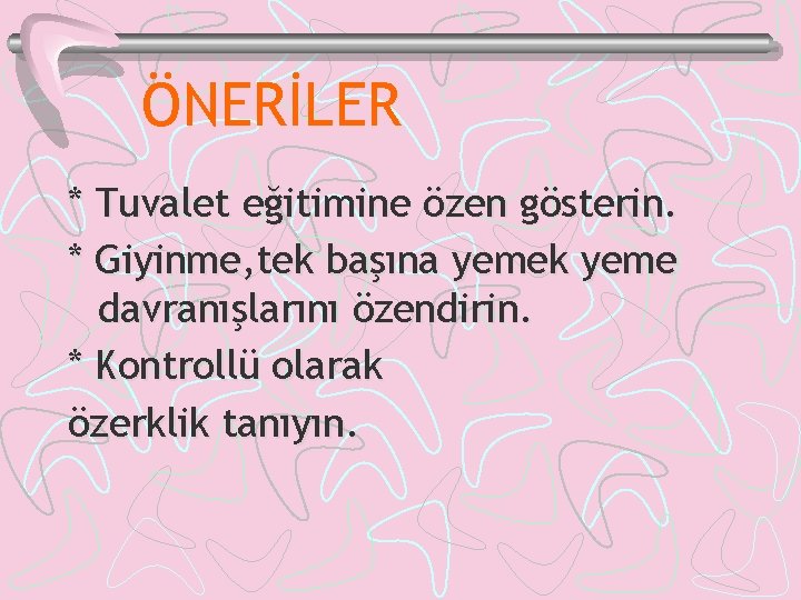 ÖNERİLER * Tuvalet eğitimine özen gösterin. * Giyinme, tek başına yemek yeme davranışlarını özendirin.