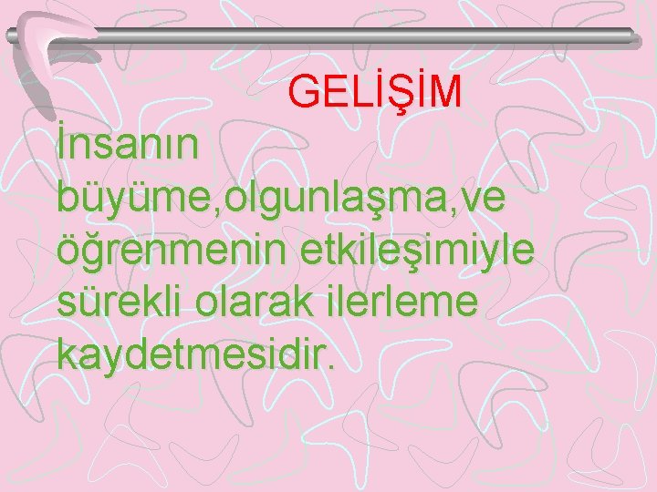 GELİŞİM İnsanın büyüme, olgunlaşma, ve öğrenmenin etkileşimiyle sürekli olarak ilerleme kaydetmesidir. 