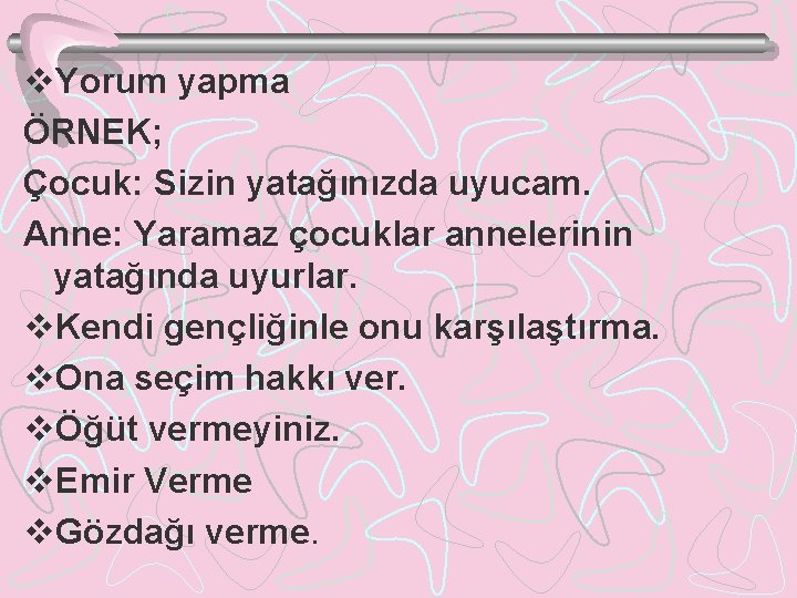 v. Yorum yapma ÖRNEK; Çocuk: Sizin yatağınızda uyucam. Anne: Yaramaz çocuklar annelerinin yatağında uyurlar.