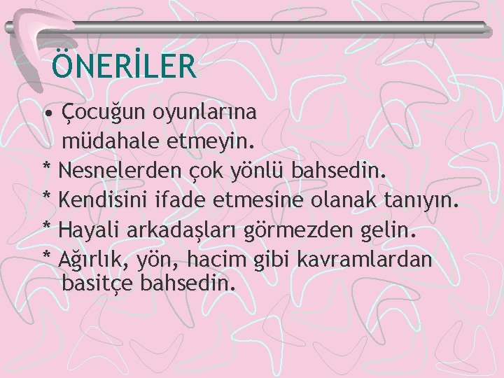 ÖNERİLER • Çocuğun oyunlarına müdahale etmeyin. * Nesnelerden çok yönlü bahsedin. * Kendisini ifade