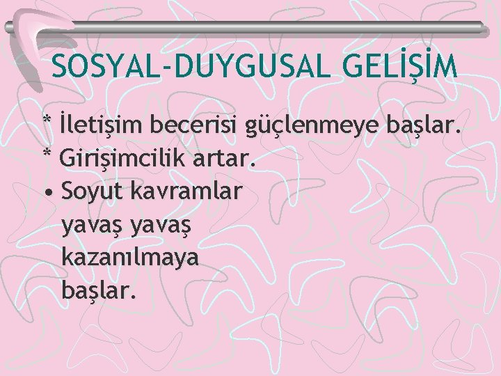 SOSYAL-DUYGUSAL GELİŞİM * İletişim becerisi güçlenmeye başlar. * Girişimcilik artar. • Soyut kavramlar yavaş