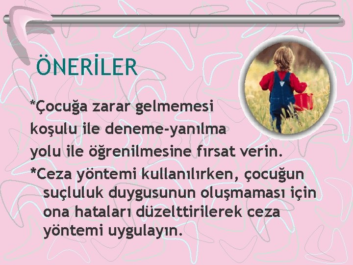 ÖNERİLER *Çocuğa zarar gelmemesi koşulu ile deneme-yanılma yolu ile öğrenilmesine fırsat verin. *Ceza yöntemi