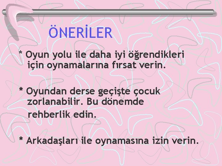 ÖNERİLER * Oyun yolu ile daha iyi öğrendikleri için oynamalarına fırsat verin. * Oyundan