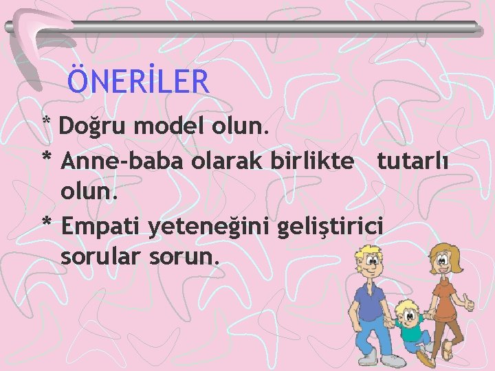 ÖNERİLER * Doğru model olun. * Anne-baba olarak birlikte tutarlı olun. * Empati yeteneğini