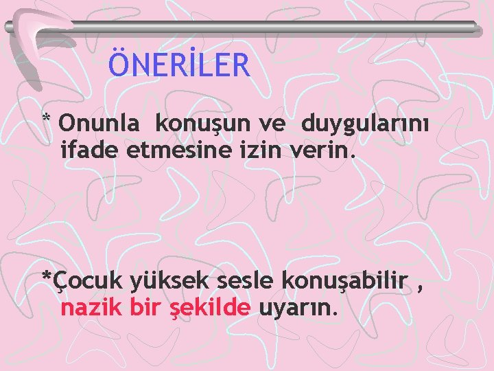 ÖNERİLER * Onunla konuşun ve duygularını ifade etmesine izin verin. *Çocuk yüksek sesle konuşabilir