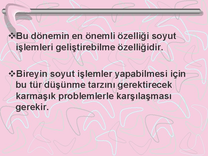 v. Bu dönemin en önemli özelliği soyut işlemleri geliştirebilme özelliğidir. v. Bireyin soyut işlemler