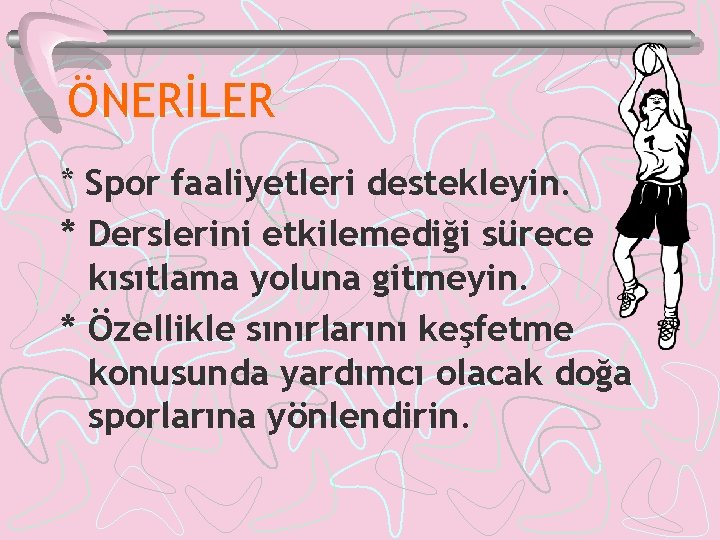 ÖNERİLER * Spor faaliyetleri destekleyin. * Derslerini etkilemediği sürece kısıtlama yoluna gitmeyin. * Özellikle