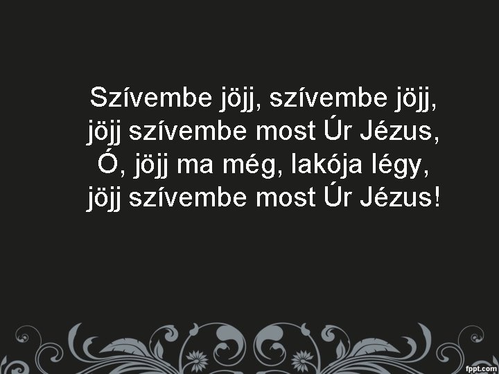 Szívembe jöjj, szívembe jöjj, jöjj szívembe most Úr Jézus, Ó, jöjj ma még, lakója