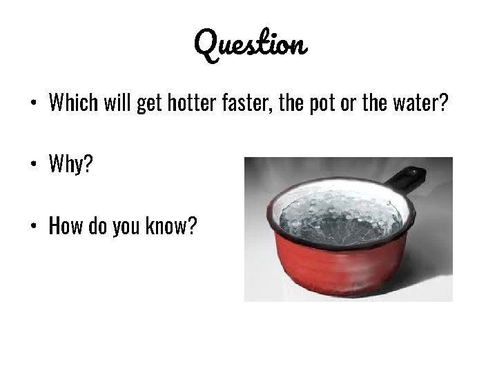Question • Which will get hotter faster, the pot or the water? • Why?