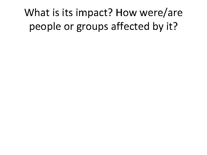 What is its impact? How were/are people or groups affected by it? 