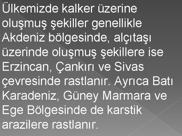 Ülkemizde kalker üzerine oluşmuş şekiller genellikle Akdeniz bölgesinde, alçıtaşı üzerinde oluşmuş şekillere ise Erzincan,