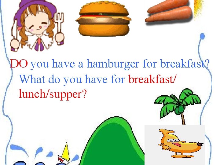 DO you have a hamburger for breakfast? What do you have for breakfast/ lunch/supper?
