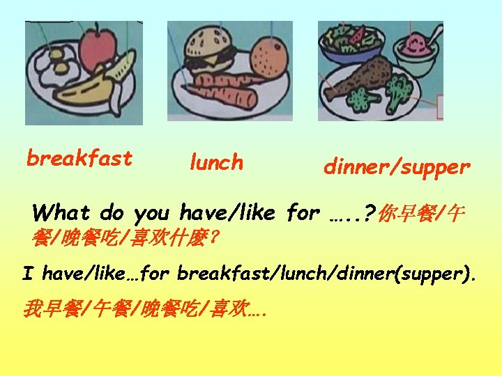 breakfast lunch dinner/supper What do you have/like for …. . ? 你早餐/午 餐/晚餐吃/喜欢什麽？ I