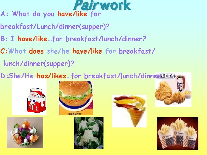 Pair work A: What do you have/like for breakfast/Lunch/dinner(supper)? B: I have/like…for breakfast/lunch/dinner? C: