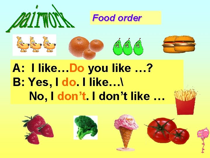 Food order A: I like…Do you like …? B: Yes, I do. I like…