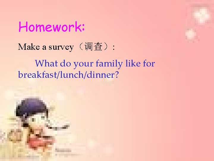 Homework: Make a survey（调查）: What do your family like for breakfast/lunch/dinner? 