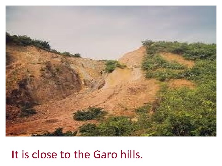 It is close to the Garo hills. 