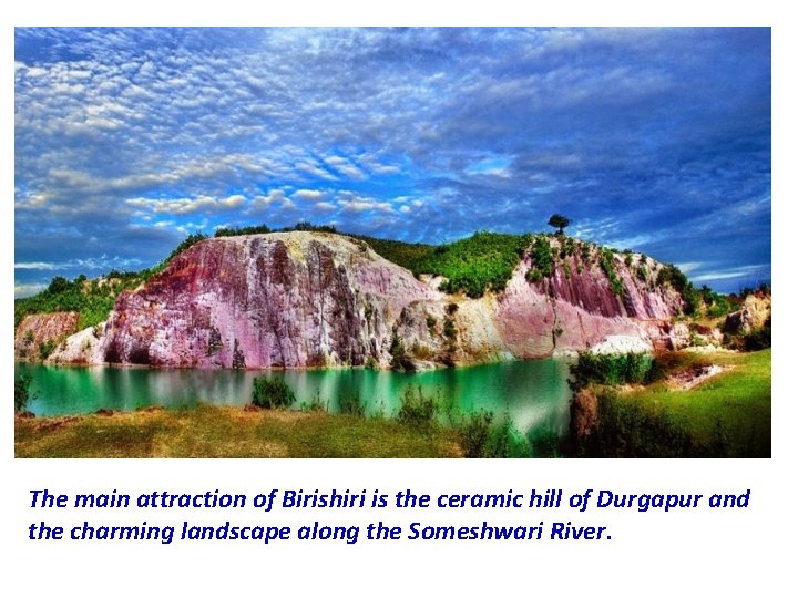 The main attraction of Birishiri is the ceramic hill of Durgapur and the charming