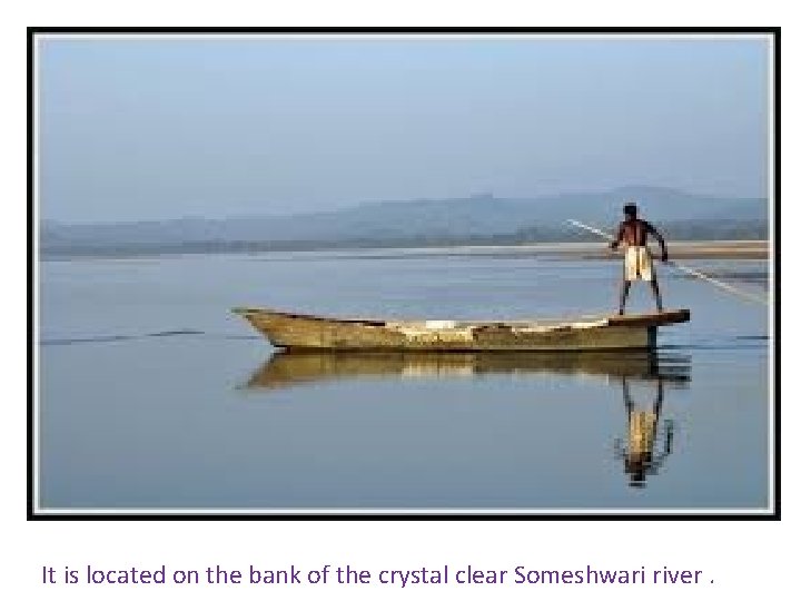 s It is located on the bank of the crystal clear Someshwari river. 