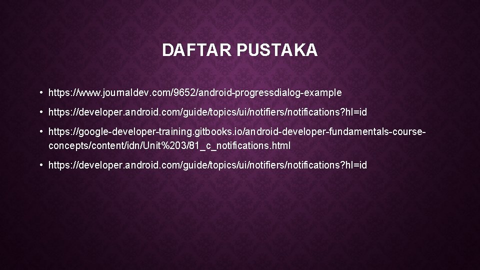 DAFTAR PUSTAKA • https: //www. journaldev. com/9652/android-progressdialog-example • https: //developer. android. com/guide/topics/ui/notifiers/notifications? hl=id •