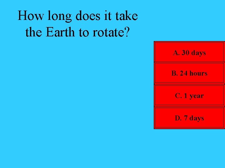 How long does it take the Earth to rotate? A. 30 days B. 24