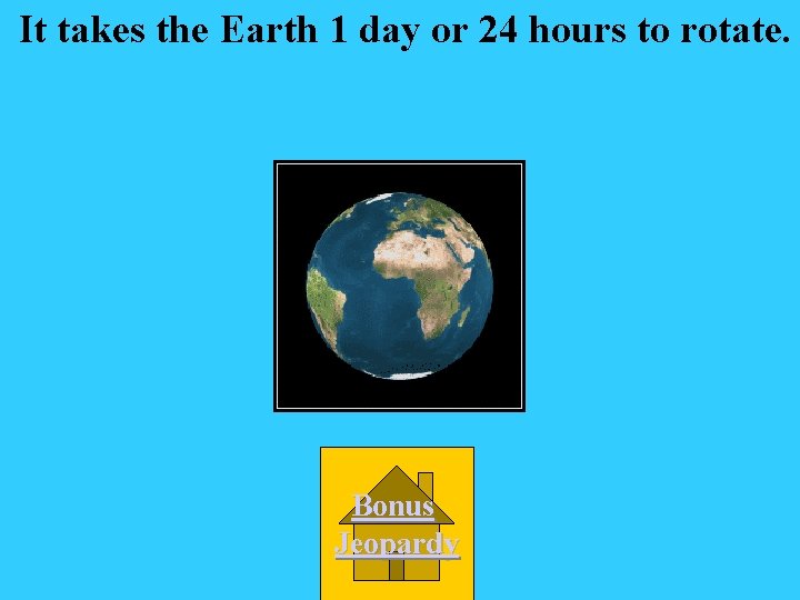 It takes the Earth 1 day or 24 hours to rotate. Bonus Jeopardy 