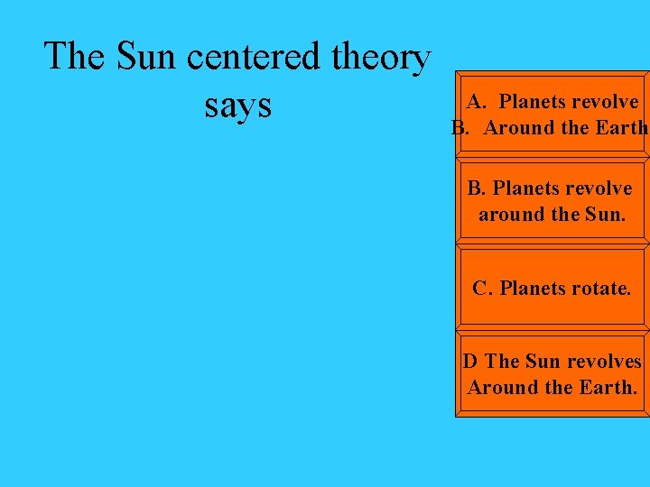 The Sun centered theory says A. Planets revolve B. Around the Earth. B. Planets