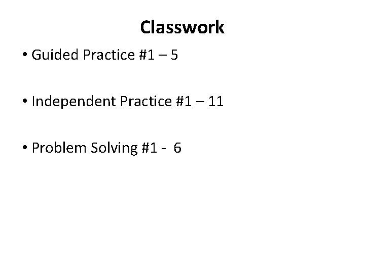 Classwork • Guided Practice #1 – 5 • Independent Practice #1 – 11 •