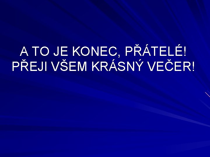 A TO JE KONEC, PŘÁTELÉ! PŘEJI VŠEM KRÁSNÝ VEČER! 