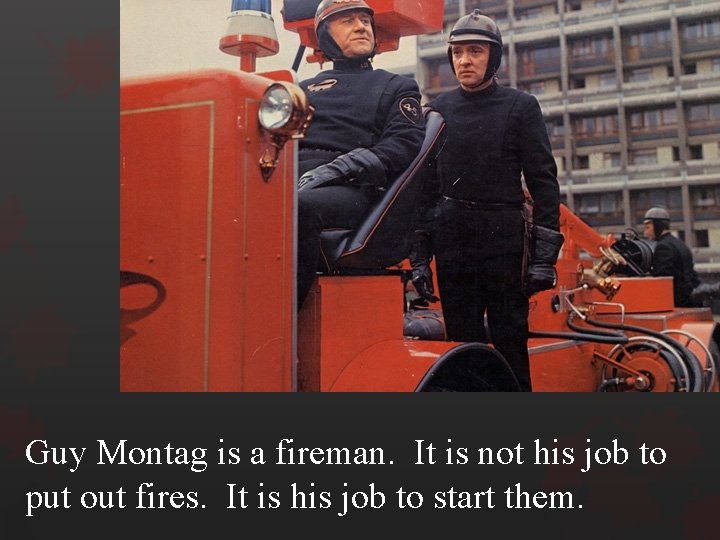 Guy Montag is a fireman. It is not his job to put out fires.