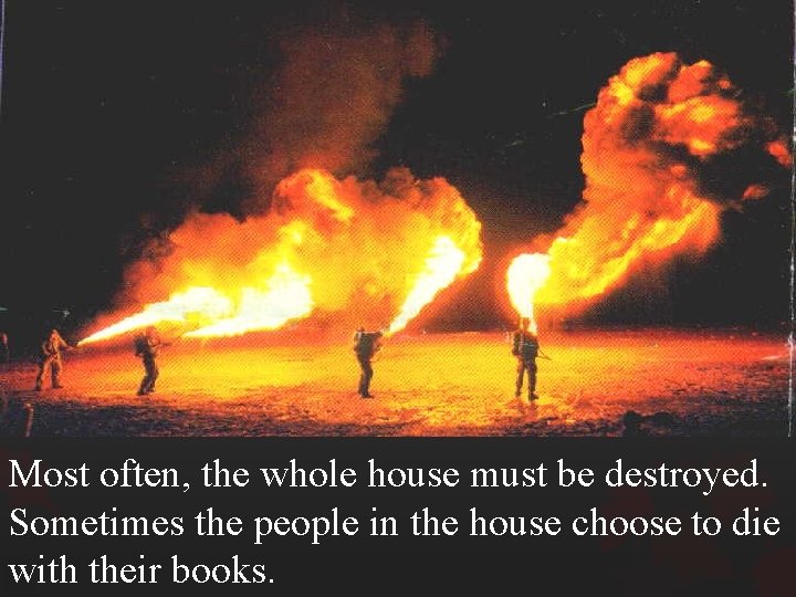 Most often, the whole house must be destroyed. Sometimes the people in the house