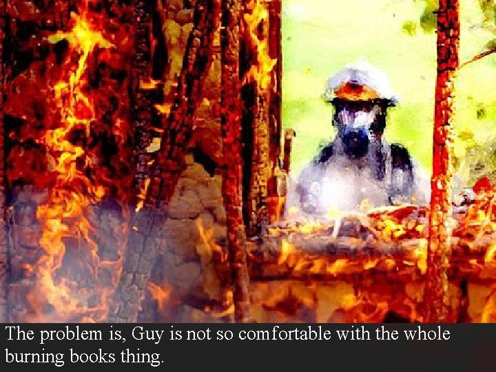 The problem is, Guy is not so comfortable with the whole burning books thing.
