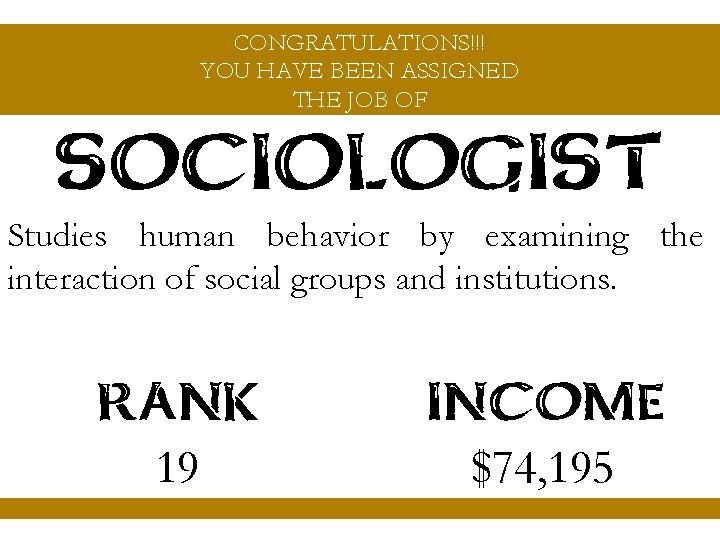 CONGRATULATIONS!!! YOU HAVE BEEN ASSIGNED THE JOB OF SOCIOLOGIST Studies human behavior by examining