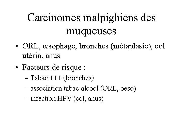 Carcinomes malpighiens des muqueuses • ORL, œsophage, bronches (métaplasie), col utérin, anus • Facteurs