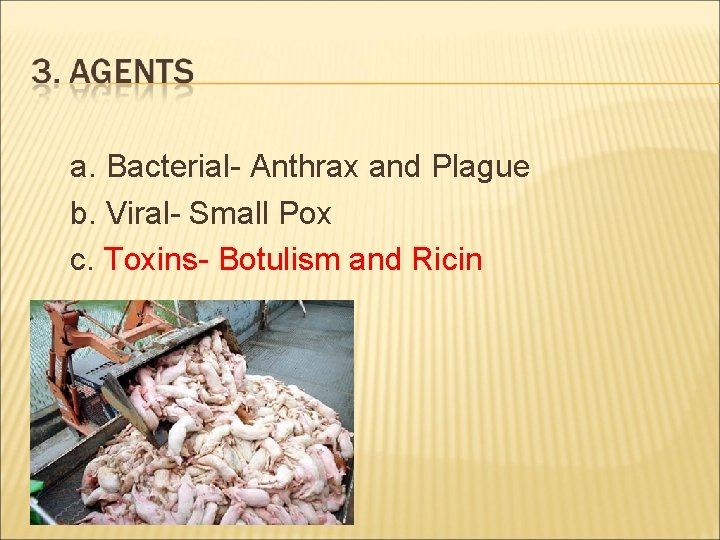 a. Bacterial- Anthrax and Plague b. Viral- Small Pox c. Toxins- Botulism and Ricin